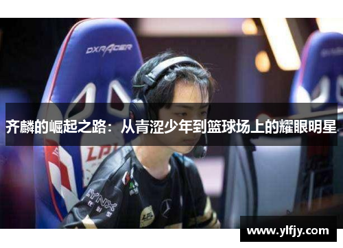 齐麟的崛起之路：从青涩少年到篮球场上的耀眼明星