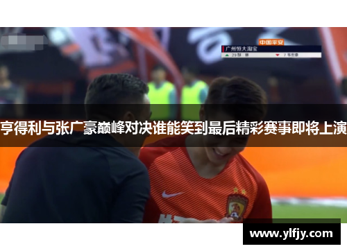 亨得利与张广豪巅峰对决谁能笑到最后精彩赛事即将上演