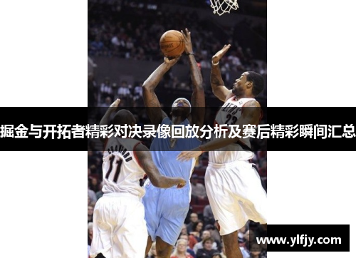 掘金与开拓者精彩对决录像回放分析及赛后精彩瞬间汇总