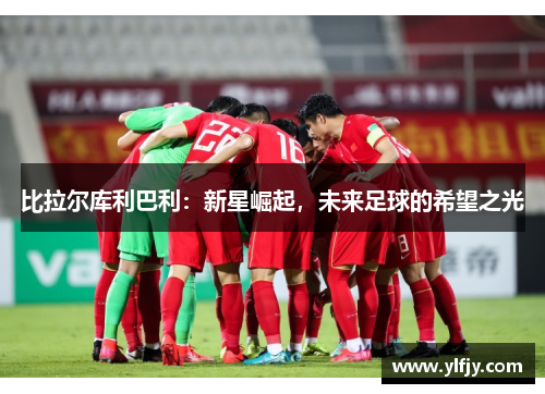 比拉尔库利巴利：新星崛起，未来足球的希望之光