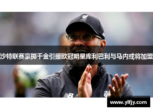 沙特联赛豪掷千金引援欧冠明星库利巴利与马内或将加盟