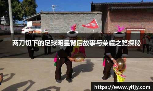 两刀切下的足球明星背后故事与荣耀之路探秘