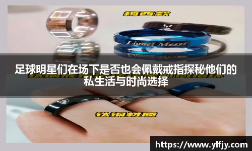 足球明星们在场下是否也会佩戴戒指探秘他们的私生活与时尚选择