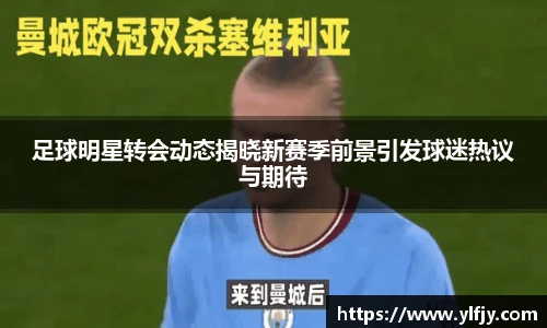 足球明星转会动态揭晓新赛季前景引发球迷热议与期待